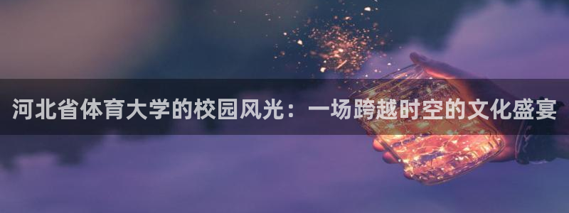 河北省体育大学的校园风光：一场跨越时空的文化盛宴