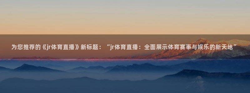 为您推荐的《jr体育直播》新标题：“jr体育直播：全面展示体育赛事与娱乐的新天地”