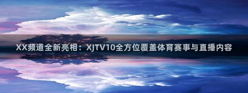 XX频道全新亮相：XJTV10全方位覆盖体育赛事与直播内容