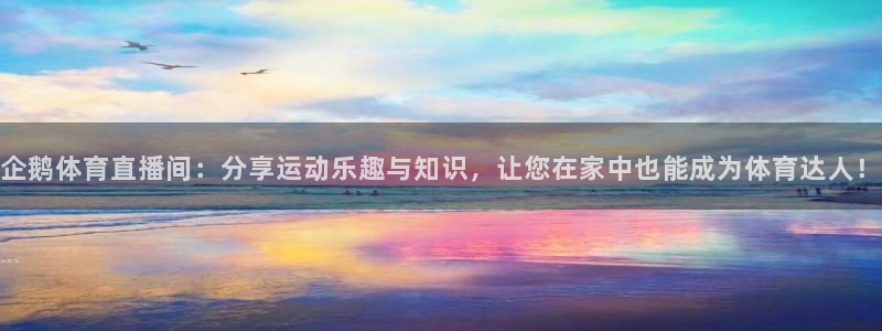 企鹅体育直播间：分享运动乐趣与知识，让您在家中也能成为体育达人！